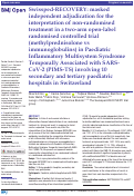 Cover page: Swissped-RECOVERY: masked independent adjudication for the interpretation of non-randomised treatment in a two-arm open-label randomised controlled trial (methylprednisolone vs immunoglobulins) in Paediatric Inflammatory Multisystem Syndrome Temporally Associated with SARS-CoV-2 (PIMS-TS) involving 10 secondary and tertiary paediatric hospitals in Switzerland.